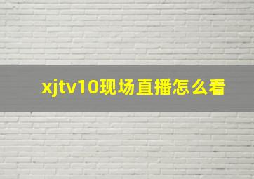 xjtv10现场直播怎么看