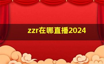 zzr在哪直播2024