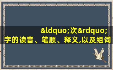 “次”字的读音、笔顺、释义,以及组词、造句的技巧