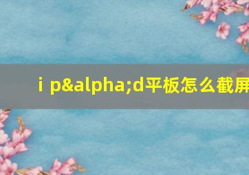 ⅰpαd平板怎么截屏