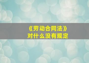 《劳动合同法》对什么没有规定