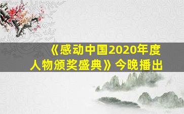 《感动中国2020年度人物颁奖盛典》今晚播出