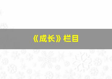 《成长》栏目