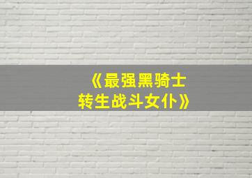 《最强黑骑士转生战斗女仆》