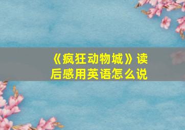 《疯狂动物城》读后感用英语怎么说