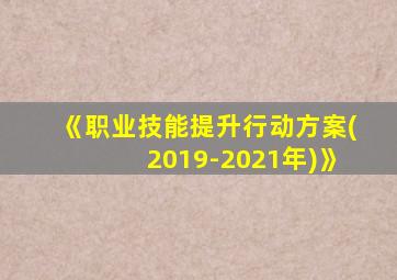 《职业技能提升行动方案(2019-2021年)》