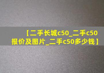 【二手长城c50_二手c50报价及图片_二手c50多少钱】