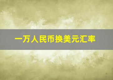 一万人民币换美元汇率