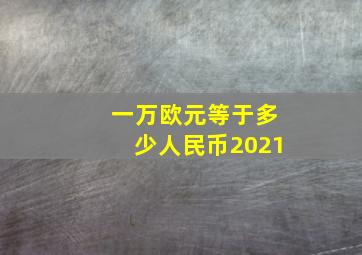 一万欧元等于多少人民币2021