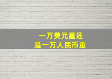 一万美元重还是一万人民币重