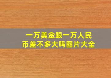 一万美金跟一万人民币差不多大吗图片大全