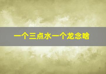 一个三点水一个龙念啥