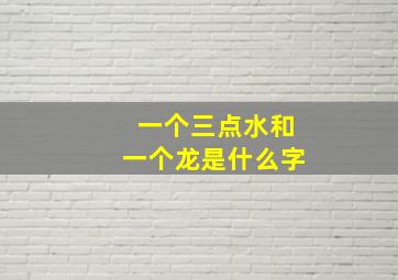 一个三点水和一个龙是什么字