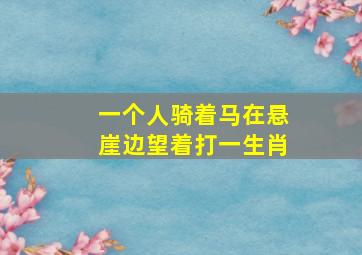 一个人骑着马在悬崖边望着打一生肖