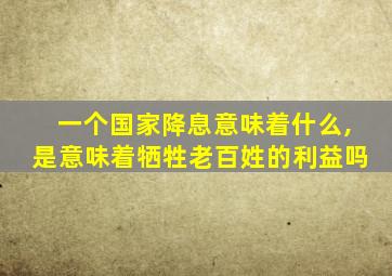 一个国家降息意味着什么,是意味着牺牲老百姓的利益吗