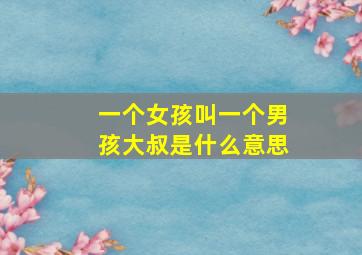 一个女孩叫一个男孩大叔是什么意思