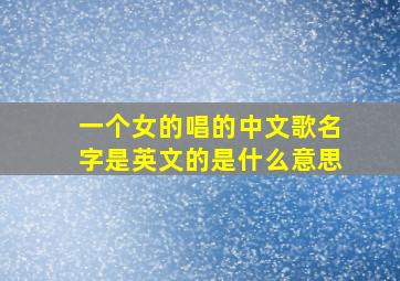 一个女的唱的中文歌名字是英文的是什么意思