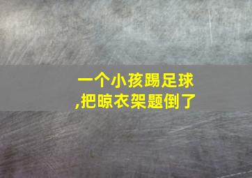 一个小孩踢足球,把晾衣架题倒了