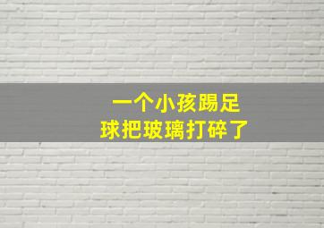 一个小孩踢足球把玻璃打碎了