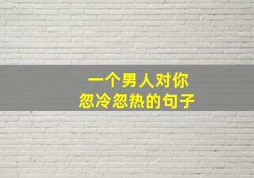 一个男人对你忽冷忽热的句子