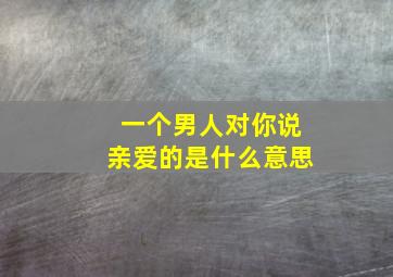 一个男人对你说亲爱的是什么意思