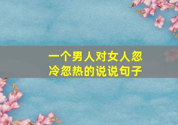 一个男人对女人忽冷忽热的说说句子