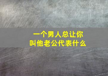 一个男人总让你叫他老公代表什么