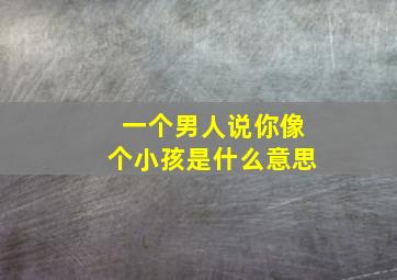 一个男人说你像个小孩是什么意思