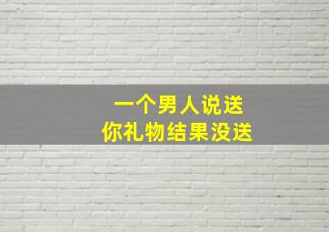 一个男人说送你礼物结果没送