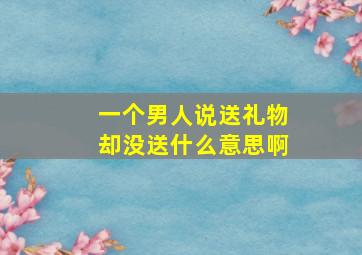 一个男人说送礼物却没送什么意思啊