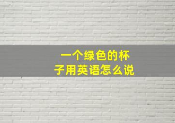 一个绿色的杯子用英语怎么说