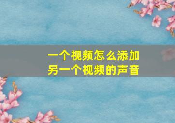 一个视频怎么添加另一个视频的声音