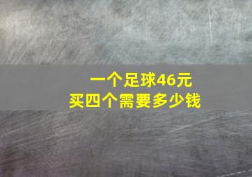 一个足球46元买四个需要多少钱