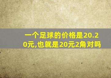 一个足球的价格是20.20元,也就是20元2角对吗