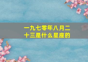 一九七零年八月二十三是什么星座的