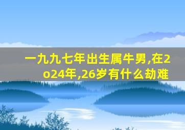 一九九七年出生属牛男,在2o24年,26岁有什么劫难