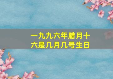 一九九六年腊月十六是几月几号生日