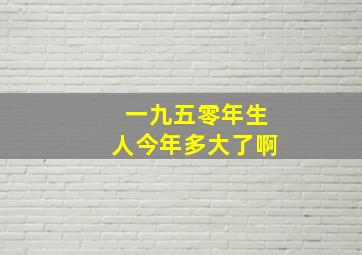 一九五零年生人今年多大了啊