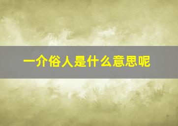 一介俗人是什么意思呢