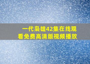 一代枭雄42集在线观看免费高清版视频播放