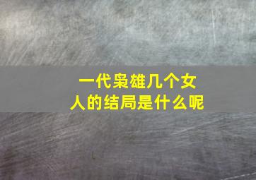 一代枭雄几个女人的结局是什么呢