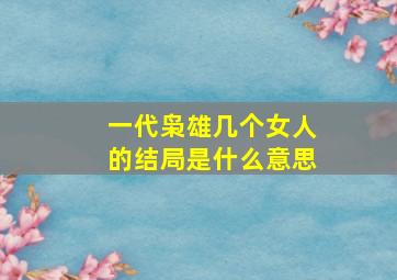 一代枭雄几个女人的结局是什么意思