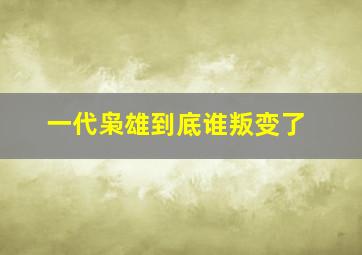 一代枭雄到底谁叛变了