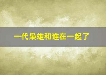 一代枭雄和谁在一起了