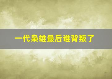 一代枭雄最后谁背叛了