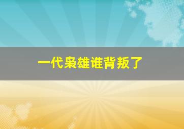 一代枭雄谁背叛了