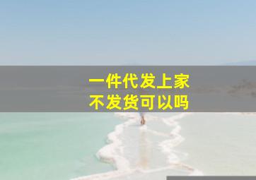 一件代发上家不发货可以吗