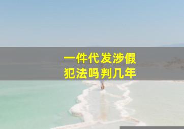 一件代发涉假犯法吗判几年