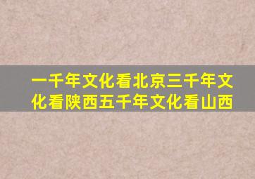 一千年文化看北京三千年文化看陕西五千年文化看山西