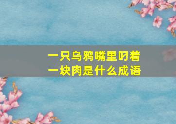 一只乌鸦嘴里叼着一块肉是什么成语